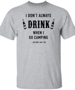 I Don’t Always Drink When I Go Camping Oh Wait Yes I Do Shirt, long Sleeve, hoodie