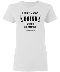 I Don’t Always Drink When I Go Camping Oh Wait Yes I Do Shirt, long Sleeve, hoodie