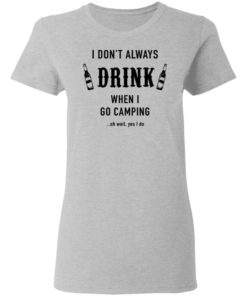 I Don’t Always Drink When I Go Camping Oh Wait Yes I Do Shirt, long Sleeve, hoodie