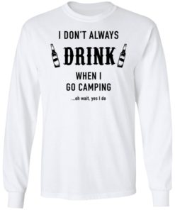 I Don’t Always Drink When I Go Camping Oh Wait Yes I Do Shirt, long Sleeve, hoodie