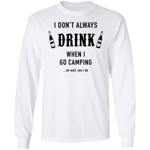 I Don’t Always Drink When I Go Camping Oh Wait Yes I Do Shirt, long Sleeve, hoodie