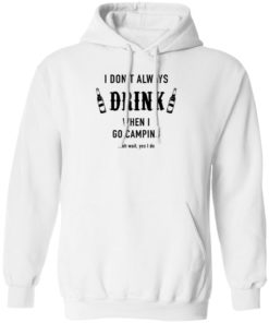 I Don’t Always Drink When I Go Camping Oh Wait Yes I Do Shirt, long Sleeve, hoodie