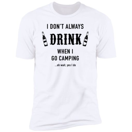 I Don’t Always Drink When I Go Camping Oh Wait Yes I Do Shirt, long Sleeve, hoodie