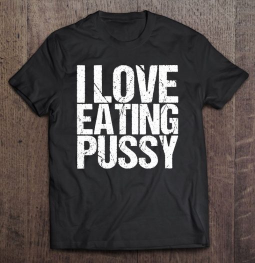 I Love Eating Pussy Funny Sexy Adult Distressed y-shirt, long Sleeve, hoodie