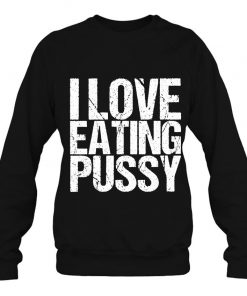 I Love Eating Pussy Funny Sexy Adult Distressed y-shirt, long Sleeve, hoodie