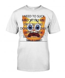 I Need To Suck Mad Titties RN Or Else I Die Dont Let Me Die Let Me Suck Some Titties T-Shirt