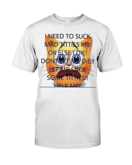 I Need To Suck Mad Titties RN Or Else I Die Dont Let Me Die Let Me Suck Some Titties T-Shirt