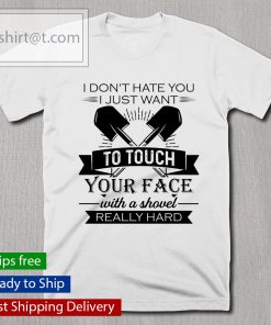 I don’t hate you I just want to touch your face with a shovel really hard shirt, long Sleeve, hoodie