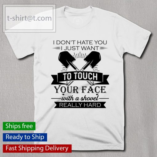 I don’t hate you I just want to touch your face with a shovel really hard shirt, long Sleeve, hoodie