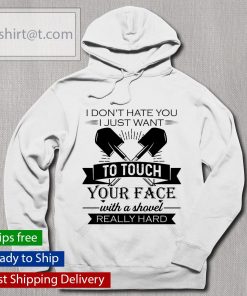 I don’t hate you I just want to touch your face with a shovel really hard shirt, long Sleeve, hoodie