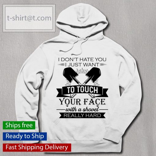 I don’t hate you I just want to touch your face with a shovel really hard shirt, long Sleeve, hoodie