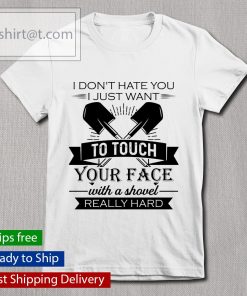 I don’t hate you I just want to touch your face with a shovel really hard shirt, long Sleeve, hoodie