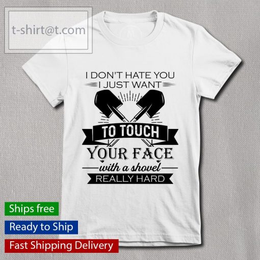 I don’t hate you I just want to touch your face with a shovel really hard shirt, long Sleeve, hoodie