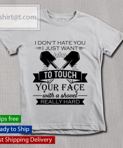 I don’t hate you I just want to touch your face with a shovel really hard shirt, long Sleeve, hoodie