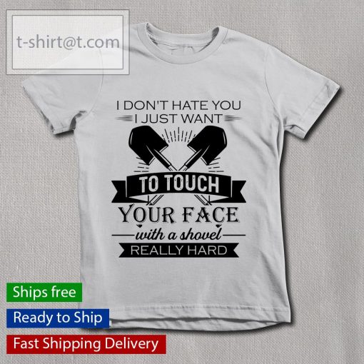 I don’t hate you I just want to touch your face with a shovel really hard shirt, long Sleeve, hoodie