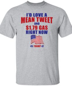 I’d Love A Mean Tweet And 1.79$ Gas Right Now 45 Trump 47 Shirt, long Sleeve, hoodie