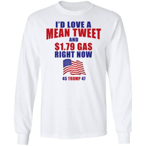 I’d Love A Mean Tweet And 1.79$ Gas Right Now 45 Trump 47 Shirt, long Sleeve, hoodie