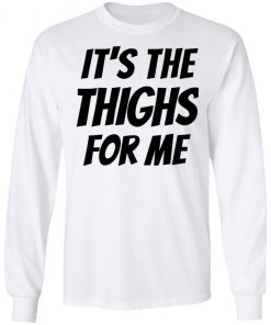 It’s The Thighs For Me Tshirt, long Sleeve, hoodie