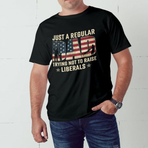 Just A Regular Dad Trying Not To Raise Liberals shirt