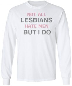 Not All Lesbians Hate Men But I Do Shirt, long Sleeve, hoodie