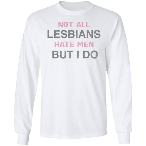 Not All Lesbians Hate Men But I Do Shirt, long Sleeve, hoodie