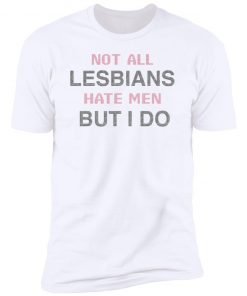 Not All Lesbians Hate Men But I Do Shirt, long Sleeve, hoodie