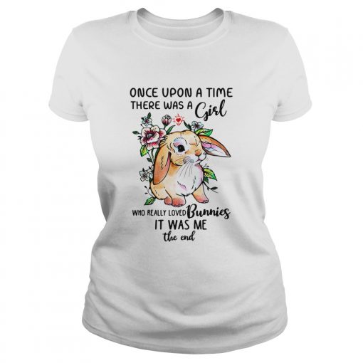 Once upon a time there was a girl who really loved Bunnies it was me the end shirt1