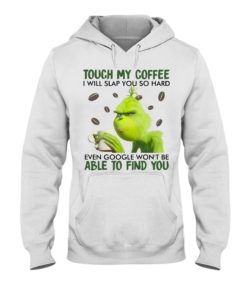 Touch my coffee I will slap you so hard even google won’t be able to find you Grinch shirt,tank top long Sleeve, hoodie