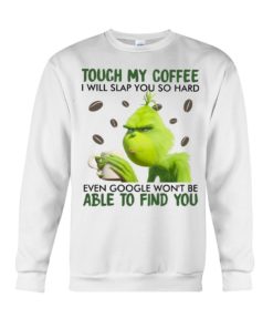 Touch my coffee I will slap you so hard even google won’t be able to find you Grinch shirt,tank top long Sleeve, hoodie