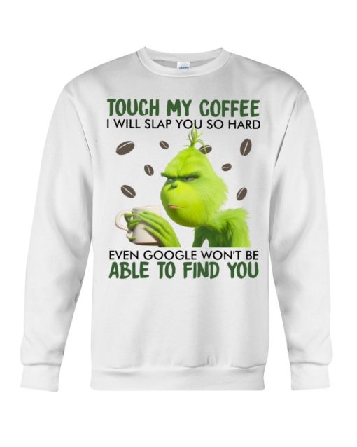 Touch my coffee I will slap you so hard even google won’t be able to find you Grinch shirt,tank top long Sleeve, hoodie