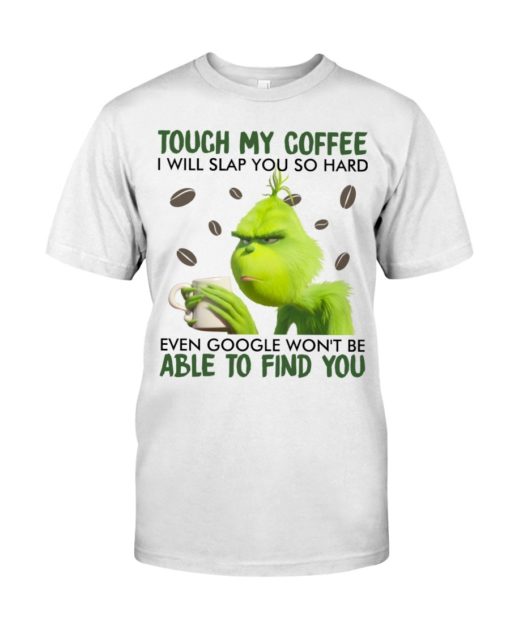 Touch my coffee I will slap you so hard even google won’t be able to find you Grinch shirt,tank top long Sleeve, hoodie