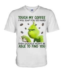 Touch my coffee I will slap you so hard even google won’t be able to find you Grinch shirt,tank top long Sleeve, hoodie