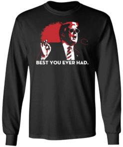 Trump Best You Ever Had Shirt, long Sleeve, hoodie