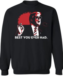 Trump Best You Ever Had Shirt, long Sleeve, hoodie