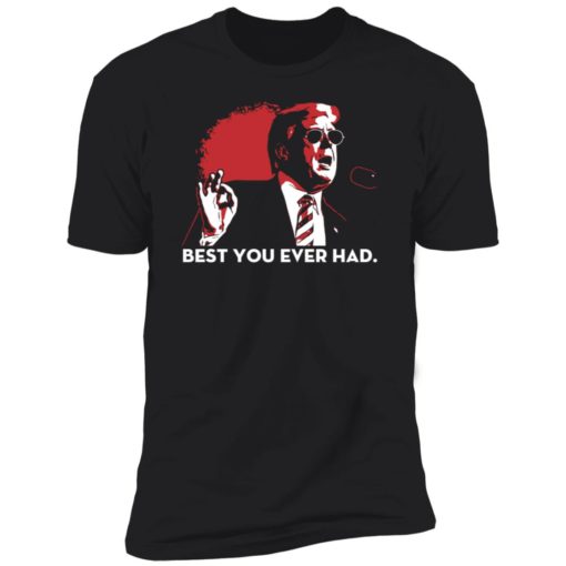 Trump Best You Ever Had Shirt, long Sleeve, hoodie