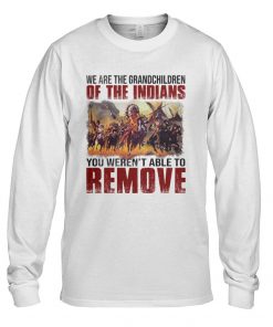 We Are The Grandchildren Of The Indians You Weren’t Able To Remove T-Shirt