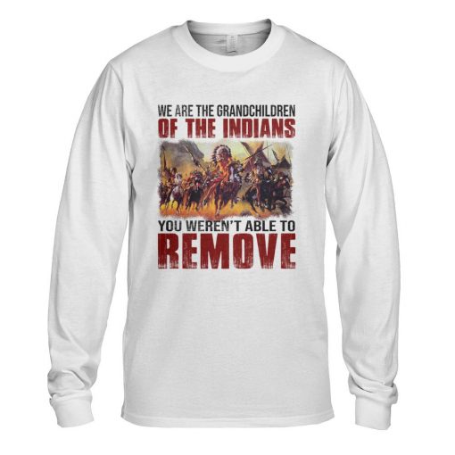 We Are The Grandchildren Of The Indians You Weren’t Able To Remove T-Shirt