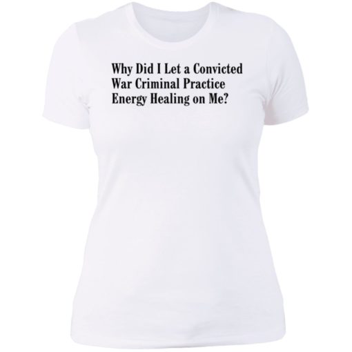 Why Did I Let A Convicted War Criminal Practice Energy Healing On Me Shirt, Long Sleeve, Hoodie1