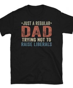 ust A Regular Dad Trying Not To Raise Liberals T-Shirt, Republican Dad, Regular Dad shirt