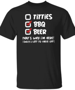 Titties Bbq Beer That’s Why I’m Here Only 1 Left To Check Off Shirt