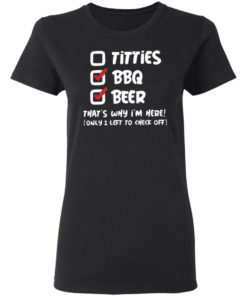 Titties Bbq Beer That’s Why I’m Here Only 1 Left To Check Off Shirt