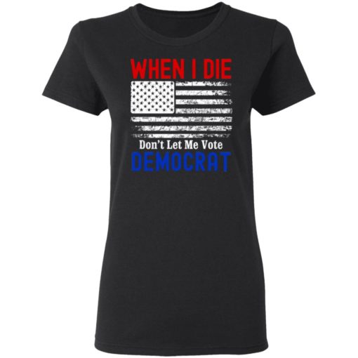 When I Die Don’t Let Me Vote Democrat American Flag Shirt