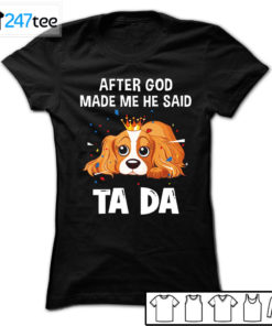 Cavalier King Charles Spaniel after God made me he said ta da Shirt, Hoodie