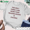 The only thing I like more than reading books is fucking T-shirt