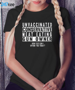 Ladies Tee Unvaccinated conservative meat eating Gun owner how else can I offend you today Shirt