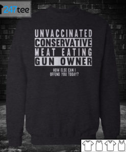 Sweatshirt Unvaccinated conservative meat eating Gun owner how else can I offend you today Shirt