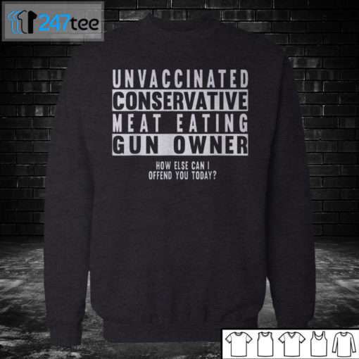 Sweatshirt Unvaccinated conservative meat eating Gun owner how else can I offend you today Shirt