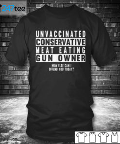 T shirt Unvaccinated conservative meat eating Gun owner how else can I offend you today Shirt