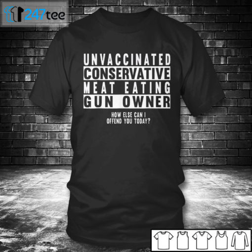 T shirt Unvaccinated conservative meat eating Gun owner how else can I offend you today Shirt