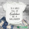 white T shirt In A World Full Of Kardashians Be A Gallagher Shirt 1